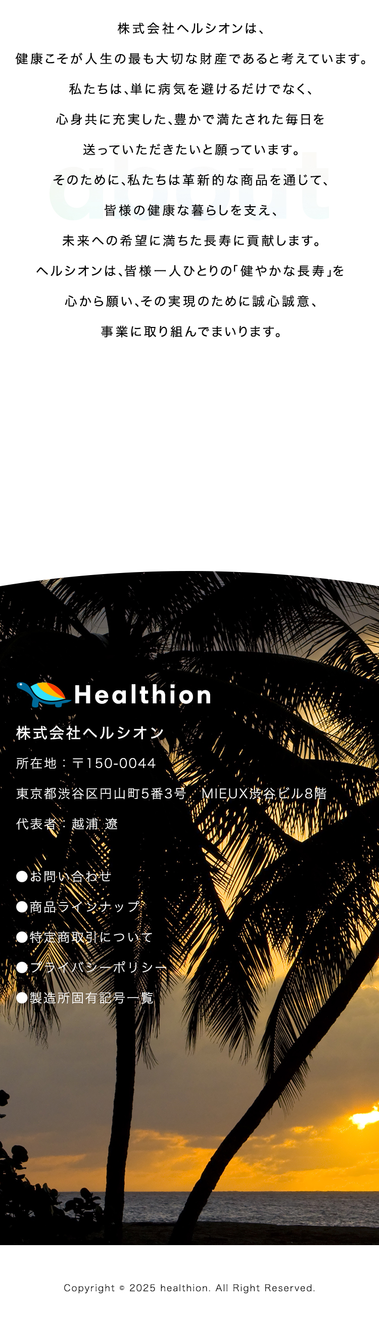 about
    
株式会社ヘルシオンは、健康こそが人生の最も大切な財産であると考えています。
    
私たちは、単に病気を避けるだけでなく、心身共に充実した、
    
豊かで満たされた毎日を送っていただきたいと願っています。
    
そのために、私たちは革新的な商品を通じて、
    
皆様の健康な暮らしを支え、未来への希望に満ちた長寿に貢献します。
    
ヘルシオンは、皆様一人ひとりの「健やかな長寿」を心から願い、
    
その実現のために誠心誠意、事業に取り組んでまいります。
    

    
Healition
    
株式会社ヘルシオン
    
所在地：〒150-0044
    
東京都渋谷区円山町5番3号 MIEUX渋谷ビル8階
    
代表者：越浦 遼